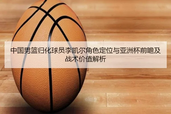 中国男篮归化球员李凯尔角色定位与亚洲杯前瞻及战术价值解析