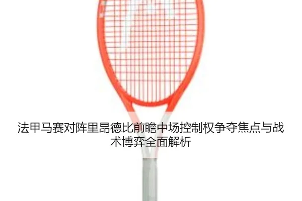 法甲马赛对阵里昂德比前瞻中场控制权争夺焦点与战术博弈全面解析