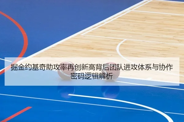 掘金约基奇助攻率再创新高背后团队进攻体系与协作密码逻辑解析