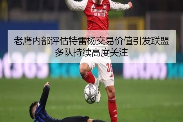 老鹰内部评估特雷杨交易价值引发联盟多队持续高度关注