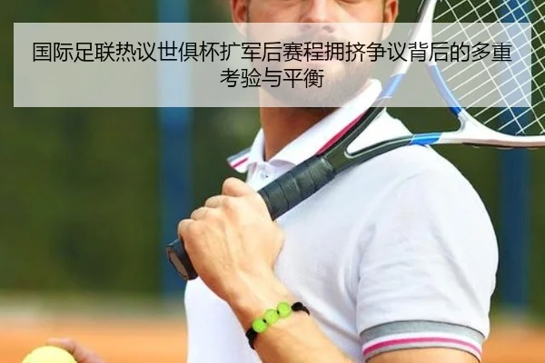 国际足联热议世俱杯扩军后赛程拥挤争议背后的多重考验与平衡