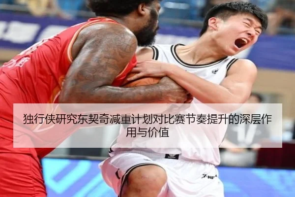 独行侠研究东契奇减重计划对比赛节奏提升的深层作用与价值
