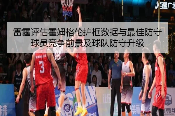 雷霆评估霍姆格伦护框数据与最佳防守球员竞争前景及球队防守升级