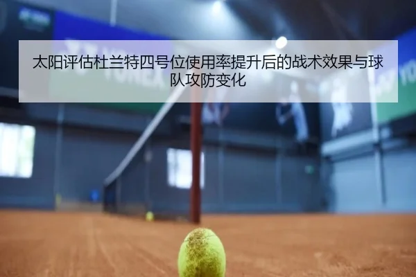 太阳评估杜兰特四号位使用率提升后的战术效果与球队攻防变化