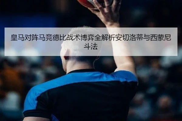 皇马对阵马竞德比战术博弈全解析安切洛蒂与西蒙尼斗法