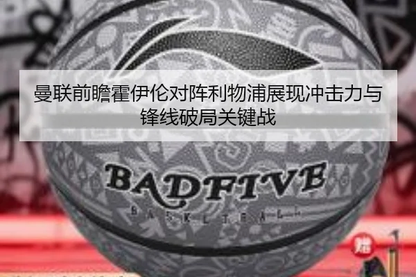 曼联前瞻霍伊伦对阵利物浦展现冲击力与锋线破局关键战