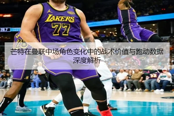 芒特在曼联中场角色变化中的战术价值与跑动数据深度解析