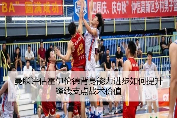 曼联评估霍伊伦德背身能力进步如何提升锋线支点战术价值