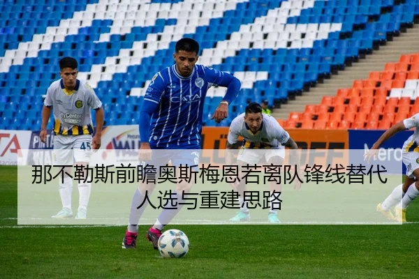 那不勒斯前瞻奥斯梅恩若离队锋线替代人选与重建思路