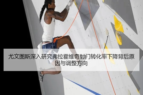 尤文图斯深入研究弗拉霍维奇射门转化率下降背后原因与调整方向