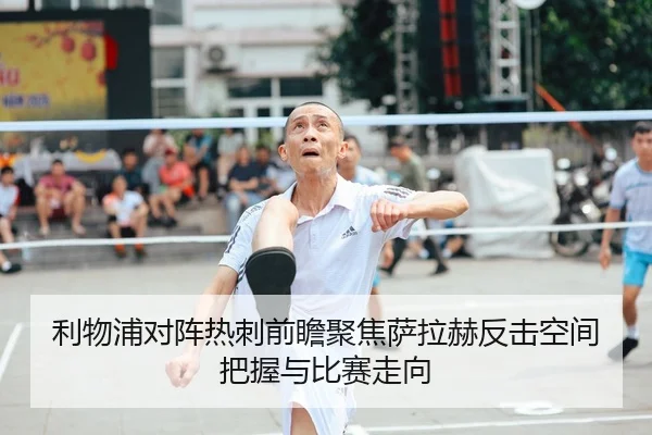 利物浦对阵热刺前瞻聚焦萨拉赫反击空间把握与比赛走向