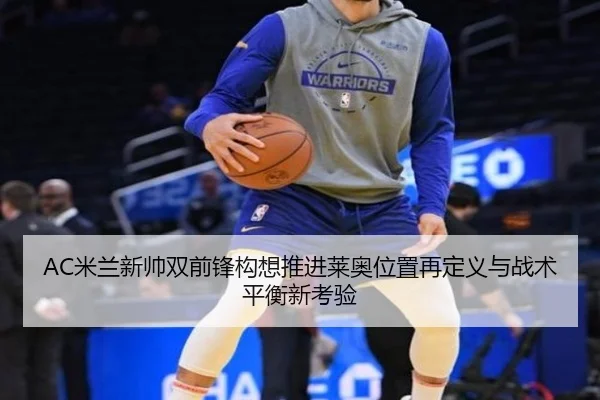 AC米兰新帅双前锋构想推进莱奥位置再定义与战术平衡新考验