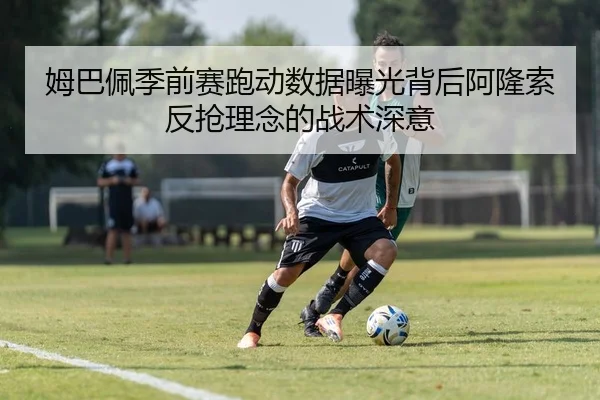 姆巴佩季前赛跑动数据曝光背后阿隆索反抢理念的战术深意